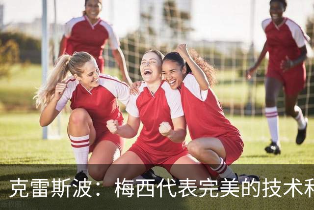 克雷斯波：梅西代表完美的技术和始终保持在极高水平的稳定性